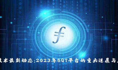 区块链技术最新动态：2023年BQT平台的重大进展与应用前景