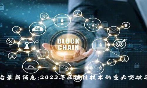 区块链平台最新消息：2023年区块链技术的重大突破与趋势分析