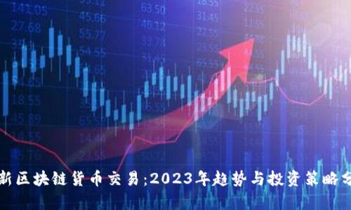 最新区块链货币交易：2023年趋势与投资策略分析