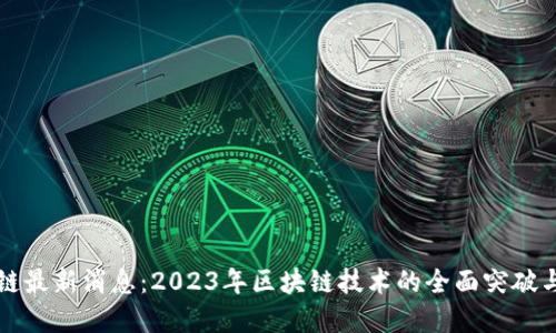 微团区块链最新消息：2023年区块链技术的全面突破与未来展望