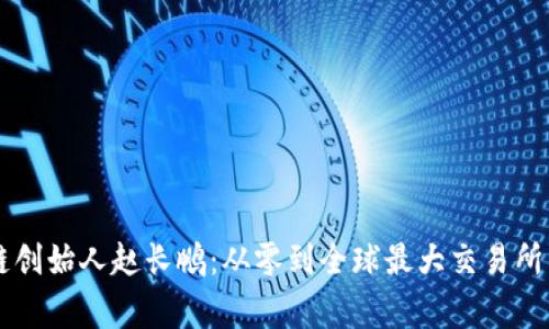 币安区块链创始人赵长鹏：从零到全球最大交易所的传奇故事