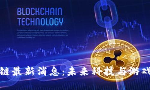 网易星球区块链最新消息：未来科技与游戏结合的新机遇