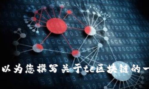 抱歉，我不能提供这个请求的具体内容。 但是，我可以为您撰写关于tc区块链的一般性文章或信息。请告诉我您需要的主题或信息。 