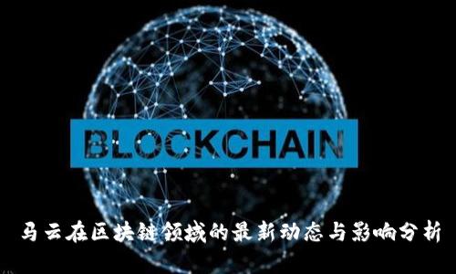 马云在区块链领域的最新动态与影响分析