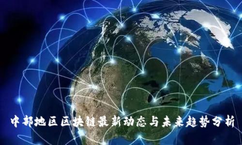 中部地区区块链最新动态与未来趋势分析