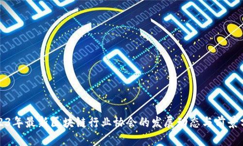 2023年最新区块链行业协会的发展动态与前景分析