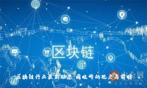 区块链行业最新动态：周晓峰的观点与前瞻