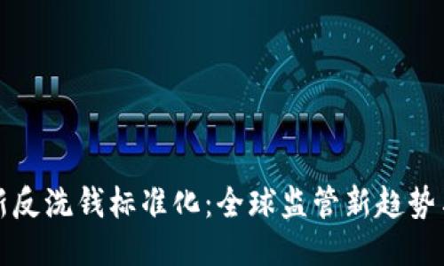 区块链最新反洗钱标准化：全球监管新趋势与企业应对