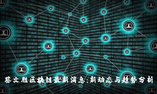 蔡文胜区块链最新消息：新动态与趋势分析