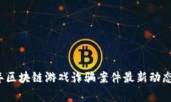 2023年区块链游戏诈骗案件最新动态与警示