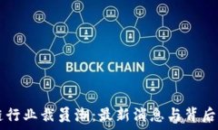    区块链行业裁员潮：最新消息与背后原因分析