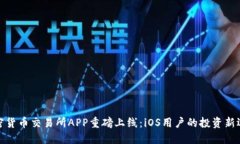 加密货币交易所APP重磅上线：iOS用户的投资新选