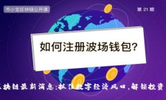 币乎区块链最新消息：抓住数字经济风口，解锁