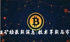 2023年区块链矿场最新消息：技术革新与市场动向